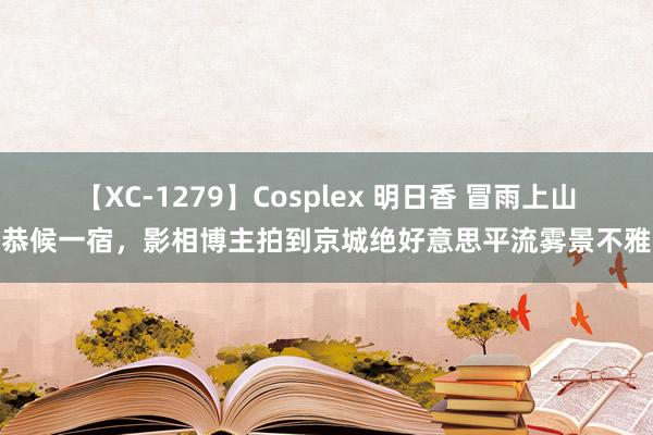 【XC-1279】Cosplex 明日香 冒雨上山恭候一宿，影相博主拍到京城绝好意思平流雾景不雅