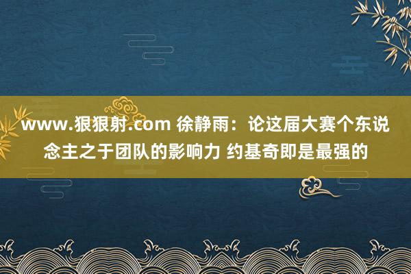 www.狠狠射.com 徐静雨：论这届大赛个东说念主之于团队的影响力 约基奇即是最强的