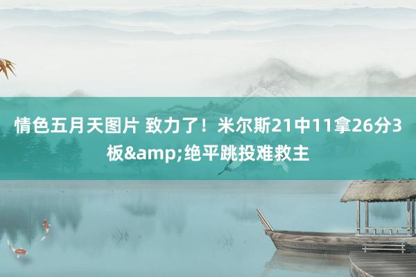 情色五月天图片 致力了！米尔斯21中11拿26分3板&绝平跳投难救主