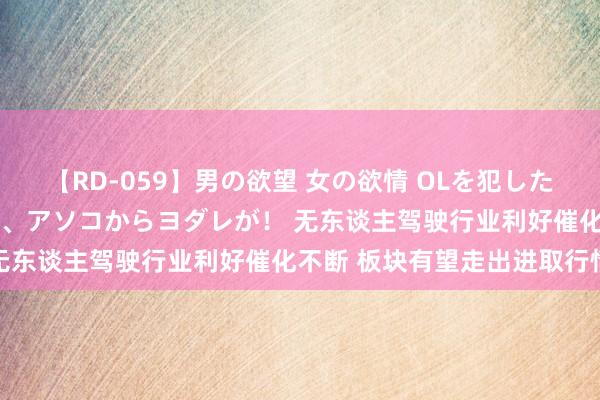 【RD-059】男の欲望 女の欲情 OLを犯したい すました顔して…ほら、アソコからヨダレが！ 无东谈主驾驶行业利好催化不断 板块有望走出进取行情