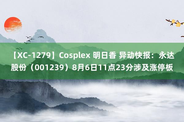 【XC-1279】Cosplex 明日香 异动快报：永达股份（001239）8月6日11点23分涉及涨停板