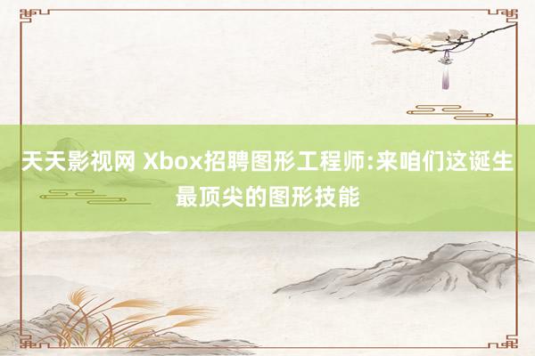 天天影视网 Xbox招聘图形工程师:来咱们这诞生最顶尖的图形技能