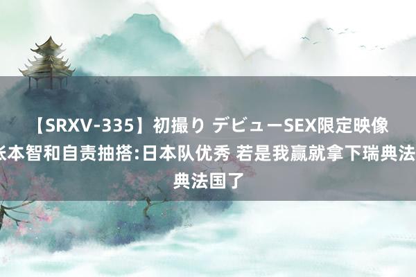 【SRXV-335】初撮り デビューSEX限定映像集 张本智和自责抽搭:日本队优秀 若是我赢就拿下瑞典法国了