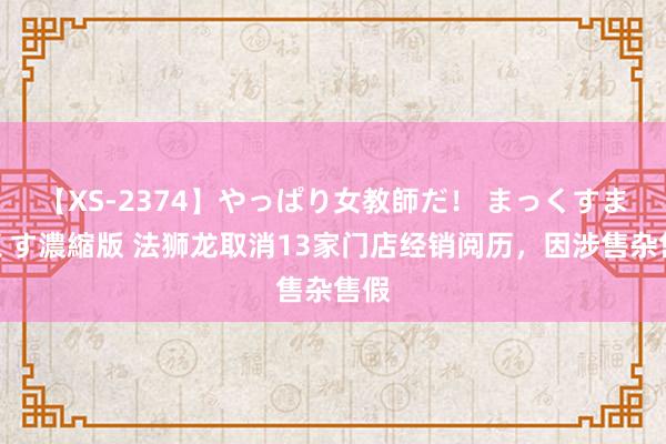 【XS-2374】やっぱり女教師だ！ まっくすまっくす濃縮版 法狮龙取消13家门店经销阅历，因涉售杂售假