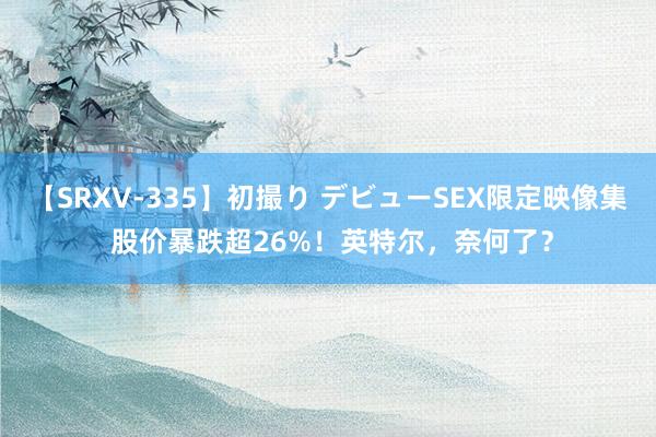 【SRXV-335】初撮り デビューSEX限定映像集 股价暴跌超26%！英特尔，奈何了？