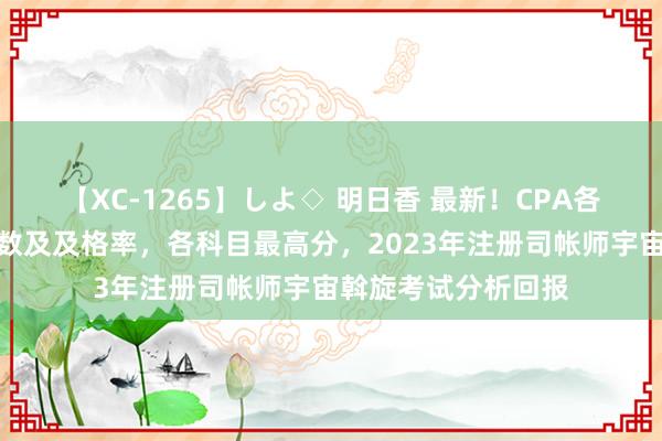 【XC-1265】しよ◇ 明日香 最新！CPA各科目及格东说念主数及及格率，各科目最高分，2023年注册司帐师宇宙斡旋考试分析回报