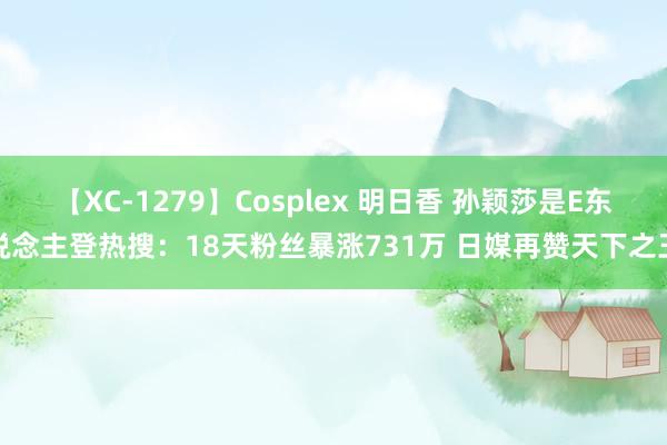 【XC-1279】Cosplex 明日香 孙颖莎是E东说念主登热搜：18天粉丝暴涨731万 日媒再赞天下之王