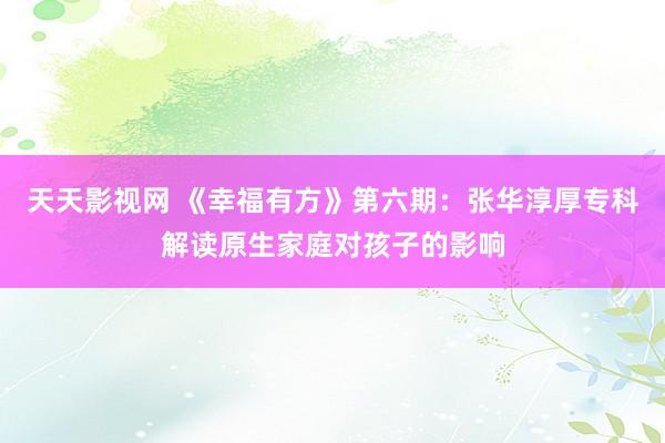 天天影视网 《幸福有方》第六期：张华淳厚专科解读原生家庭对孩子的影响