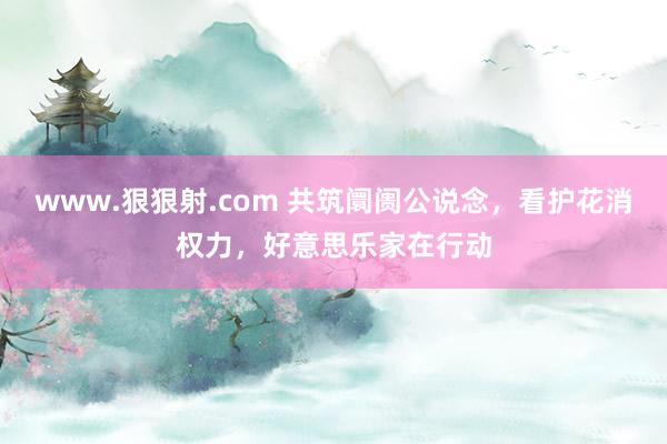 www.狠狠射.com 共筑阛阓公说念，看护花消权力，好意思乐家在行动