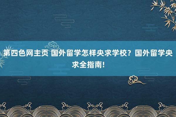 第四色网主页 国外留学怎样央求学校？国外留学央求全指南!