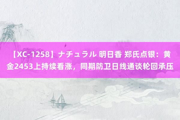 【XC-1258】ナチュラル 明日香 郑氏点银：黄金2453上持续看涨，同期防卫日线通谈轮回承压