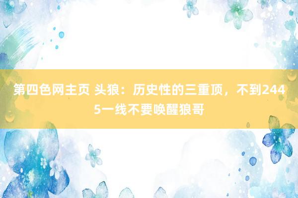 第四色网主页 头狼：历史性的三重顶，不到2445一线不要唤醒狼哥