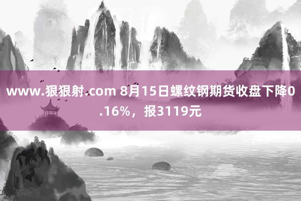 www.狠狠射.com 8月15日螺纹钢期货收盘下降0.16%，报3119元