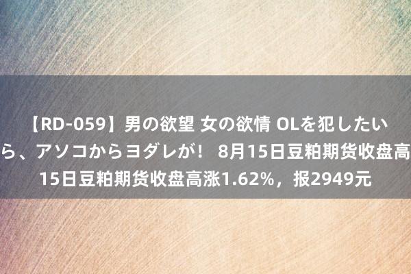 【RD-059】男の欲望 女の欲情 OLを犯したい すました顔して…ほら、アソコからヨダレが！ 8月15日豆粕期货收盘高涨1.62%，报2949元