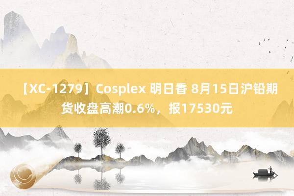 【XC-1279】Cosplex 明日香 8月15日沪铅期货收盘高潮0.6%，报17530元