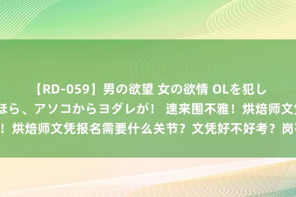 【RD-059】男の欲望 女の欲情 OLを犯したい すました顔して…ほら、アソコからヨダレが！ 速来围不雅！烘焙师文凭报名需要什么关节？文凭好不好考？岗亭职责有哪些？