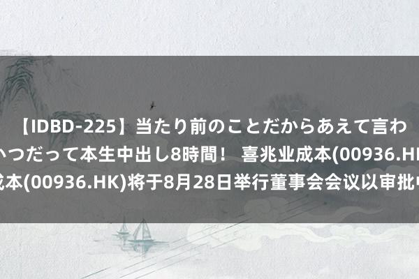 【IDBD-225】当たり前のことだからあえて言わなかったけど…IPはいつだって本生中出し8時間！ 喜兆业成本(00936.HK)将于8月28日举行董事会会议以审批中期事迹