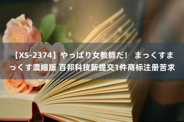 【XS-2374】やっぱり女教師だ！ まっくすまっくす濃縮版 百邦科技新提交1件商标注册苦求