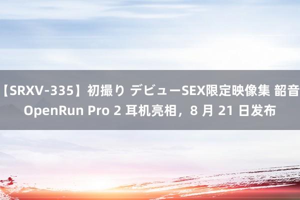 【SRXV-335】初撮り デビューSEX限定映像集 韶音 OpenRun Pro 2 耳机亮相，8 月 21 日发布