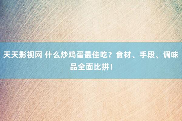 天天影视网 什么炒鸡蛋最佳吃？食材、手段、调味品全面比拼！