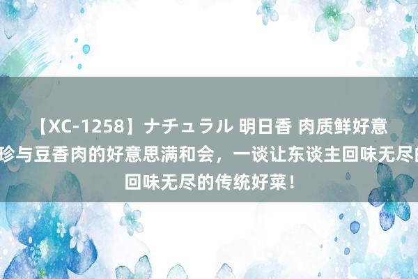 【XC-1258】ナチュラル 明日香 肉质鲜好意思的浓郁山珍与豆香肉的好意思满和会，一谈让东谈主回味无尽的传统好菜！