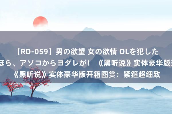 【RD-059】男の欲望 女の欲情 OLを犯したい すました顔して…ほら、アソコからヨダレが！ 《黑听说》实体豪华版开箱图赏：紧箍超细致