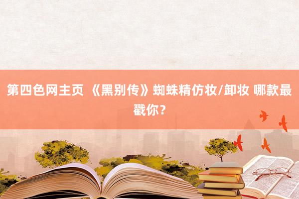 第四色网主页 《黑别传》蜘蛛精仿妆/卸妆 哪款最戳你？