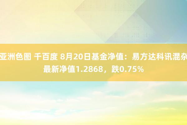 亚洲色图 千百度 8月20日基金净值：易方达科讯混杂最新净值1.2868，跌0.75%