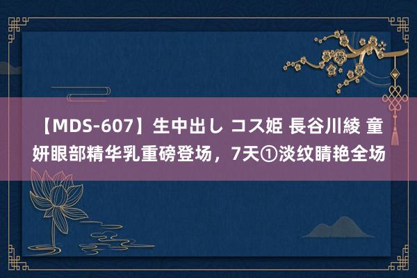 【MDS-607】生中出し コス姫 長谷川綾 童妍眼部精华乳重磅登场，7天①淡纹睛艳全场