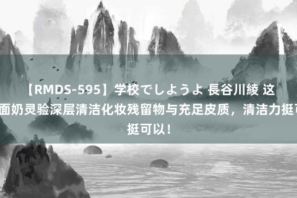 【RMDS-595】学校でしようよ 長谷川綾 这些洗面奶灵验深层清洁化妆残留物与充足皮质，清洁力挺可以！