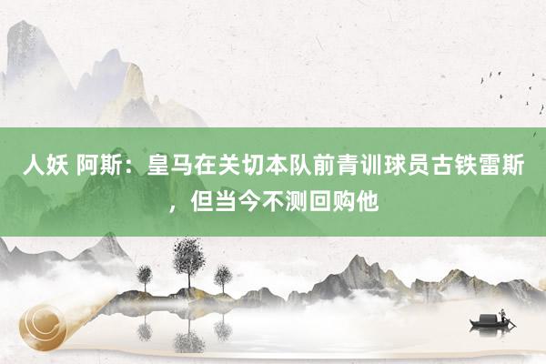 人妖 阿斯：皇马在关切本队前青训球员古铁雷斯，但当今不测回购他