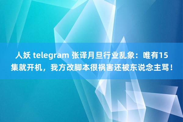 人妖 telegram 张译月旦行业乱象：唯有15集就开机，我方改脚本很祸害还被东说念主骂！