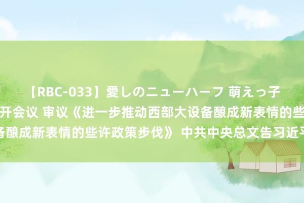 【RBC-033】愛しのニューハーフ 萌えっ子ゆか 中共中央政事局召开会议 审议《进一步推动西部大设备酿成新表情的些许政策步伐》 中共中央总文告习近平主办会议