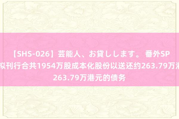 【SHS-026】芸能人、お貸しします。 番外SP 浩柏外洋拟刊行合共1954万股成本化股份以送还约263.79万港元的债务