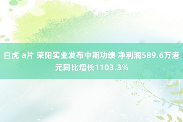 白虎 a片 荣阳实业发布中期功绩 净利润589.6万港元同比增长1103.3%