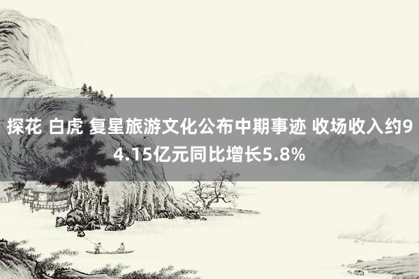 探花 白虎 复星旅游文化公布中期事迹 收场收入约94.15亿元同比增长5.8%