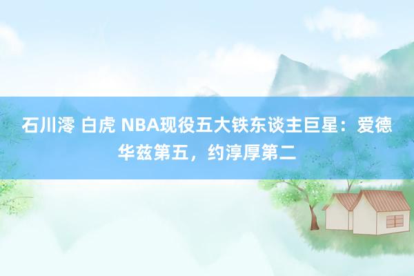 石川澪 白虎 NBA现役五大铁东谈主巨星：爱德华兹第五，约淳厚第二