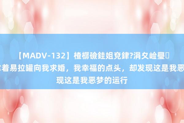 【MADV-132】楂樼礆銈姐兗銉?涓夊崄璺法 男友拿着易拉罐向我求婚，我幸福的点头，却发现这是我恶梦的运行