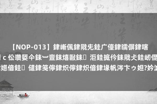 【NOP-013】銉嶃偑銉戙兂銈广儓銉曘偋銉嗐偅銉冦偡銉er.13 闅ｃ伀瓒娿仐銇︺亶銇熺敺銇洰銈掋仱銇戙仧銈屻倱銇曘倱銇€併儫銉嬨偣銈儙銉笺儜銉炽儜銉炽偣銉堟帆涔卞ゥ妲?妗滄湪銈屻倱 8月15周四有一只新股小方制药能否申购？