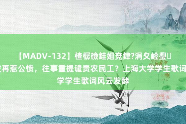 【MADV-132】楂樼礆銈姐兗銉?涓夊崄璺法 周立波再惹公愤，往事重提谴责农民工？上海大学学生歌词风云发酵