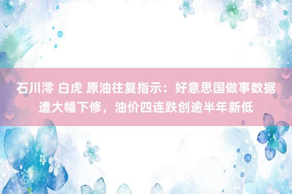 石川澪 白虎 原油往复指示：好意思国做事数据遭大幅下修，油价四连跌创逾半年新低