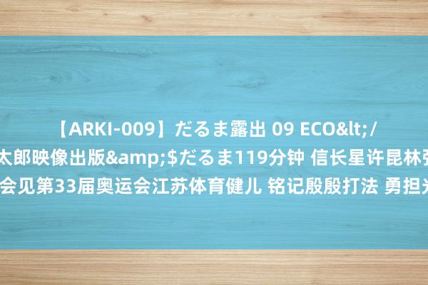 【ARKI-009】だるま露出 09 ECO</a>2008-06-19桃太郎映像出版&$だるま119分钟 信长星许昆林张义珍会见第33届奥运会江苏体育健儿 铭记殷殷打法 勇担光荣服务 在新征途上再创佳绩再立新功