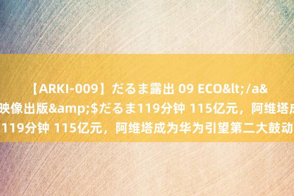 【ARKI-009】だるま露出 09 ECO</a>2008-06-19桃太郎映像出版&$だるま119分钟 115亿元，阿维塔成为华为引望第二大鼓动