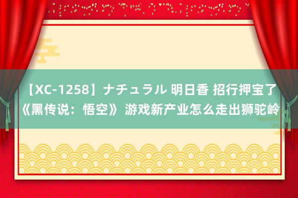 【XC-1258】ナチュラル 明日香 招行押宝了《黑传说：悟空》 游戏新产业怎么走出狮驼岭