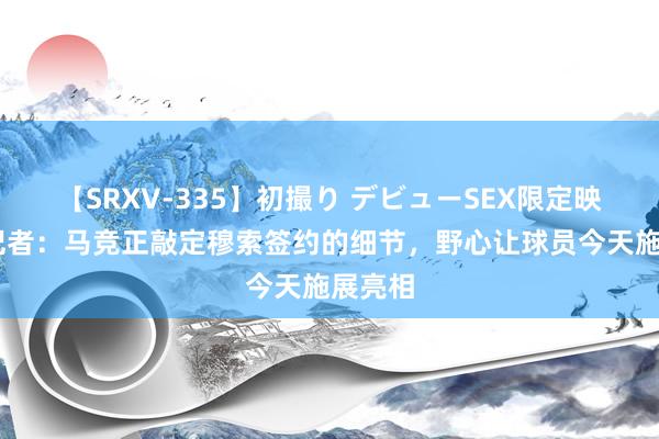 【SRXV-335】初撮り デビューSEX限定映像集 记者：马竞正敲定穆索签约的细节，野心让球员今天施展亮相