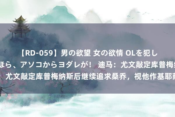 【RD-059】男の欲望 女の欲情 OLを犯したい すました顔して…ほら、アソコからヨダレが！ 迪马：尤文敲定库普梅纳斯后继续追求桑乔，视他作基耶萨替代者