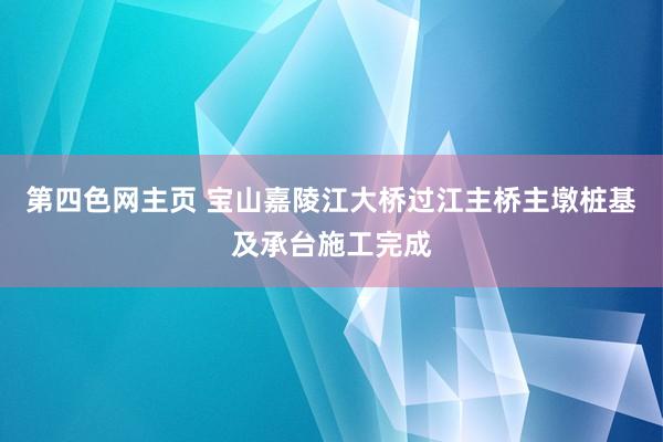 第四色网主页 宝山嘉陵江大桥过江主桥主墩桩基及承台施工完成