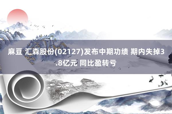 麻豆 汇森股份(02127)发布中期功绩 期内失掉3.8亿元 同比盈转亏