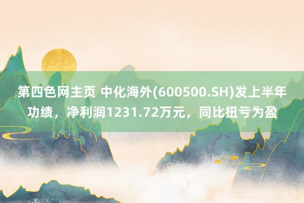 第四色网主页 中化海外(600500.SH)发上半年功绩，净利润1231.72万元，同比扭亏为盈