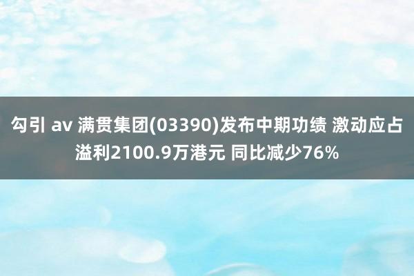 勾引 av 满贯集团(03390)发布中期功绩 激动应占溢利2100.9万港元 同比减少76%